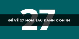 Đề Về 27 Mai Đánh Lô Gì? Cách Soi Cầu Chính Xác Nhất